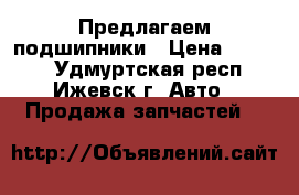 Предлагаем подшипники › Цена ­ 1 000 - Удмуртская респ., Ижевск г. Авто » Продажа запчастей   